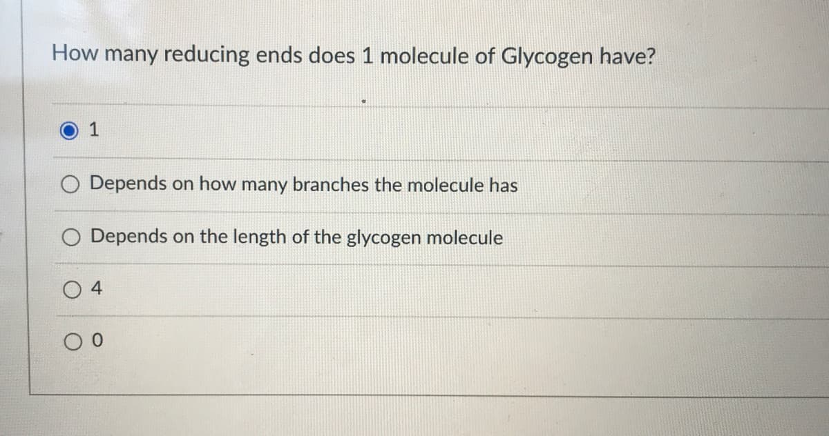 How many reducing ends does 1 molecule of Glycogen have?
1
O Depends on how many branches the molecule has
Depends on the length of the glycogen molecule
