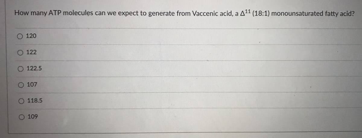 How many ATP molecules can we expect to generate from Vaccenic acid, a A11 (18:1) monounsaturated fatty acid?
120
O 122
O 122.5
O 107
118.5
O 109
