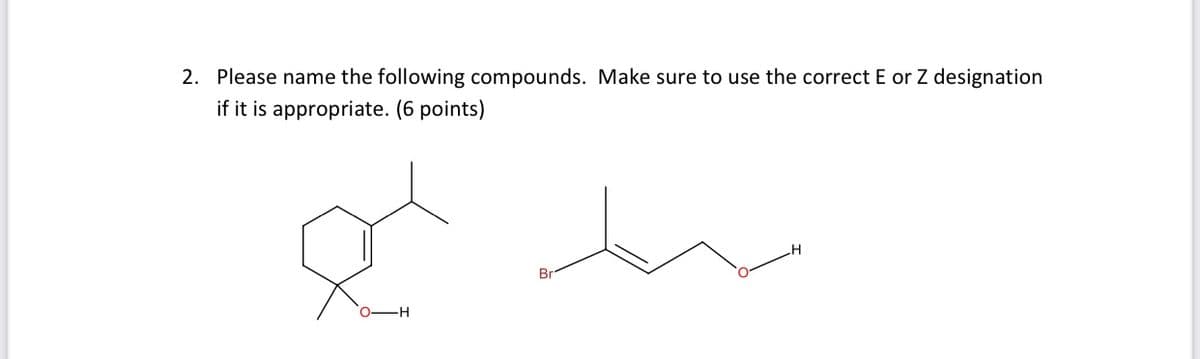 2. Please name the following compounds. Make sure to use the correct E or Z designation
if it is appropriate. (6 points)
Br
O-H
