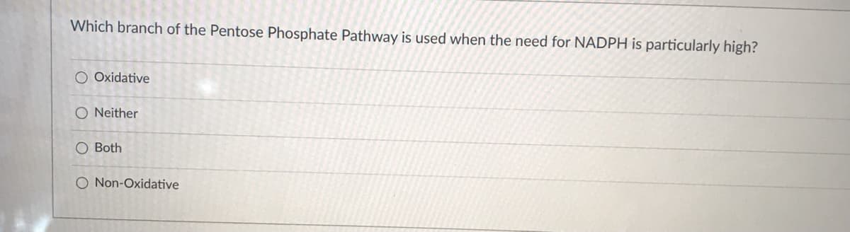 Which branch of the Pentose Phosphate Pathway is used when the need for NADPH is particularly high?
O Oxidative
O Neither
O Both
O Non-Oxidative
