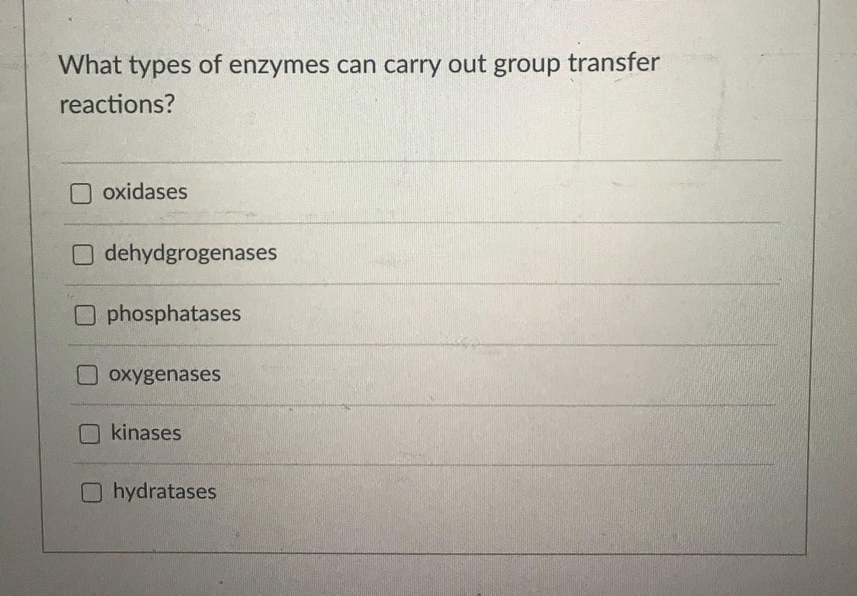 What types of enzymes can carry out group transfer
reactions?
oxidases
O dehydgrogenases
Ophosphatases
oxygenases
kinases
hydratases
