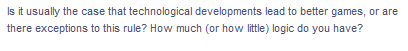 Is it usually the case that technological developments lead to better games, or are
there exceptions to this rule? How much (or how little) logic do you have?