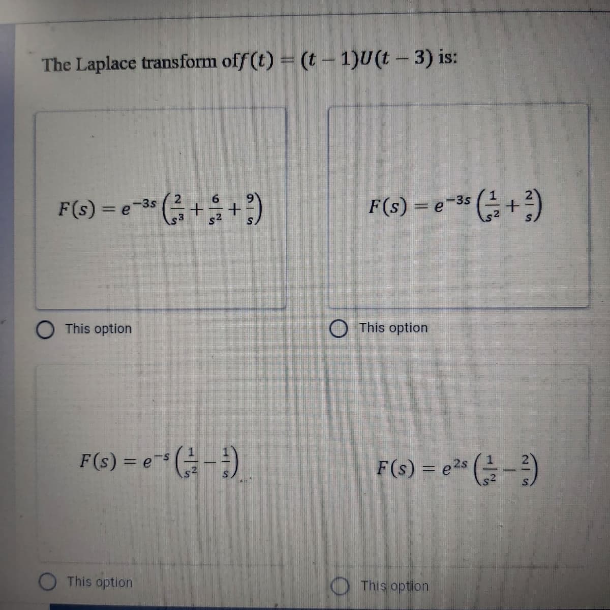 The Laplace transform off (t) = (t – 1)U(t – 3) is:
F(s) = e=* ( + )
6.
F(s) = e-3s
O This option
O This option
F(6) = e" (금-3)
F(6) = et" ( -)
This option
O This option
1/2
