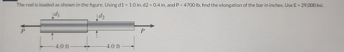 The rod is loaded as shown in the figure. Using d1 = 1.0 in, d2 = 0.4 in, and P = 4700 lb, find the elongation of the bar in inches. Use E = 29,000 ksi.
d₁
1d₂
P
4.0 ft-
-4.0 ft
P