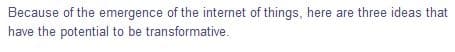 Because of the emergence of the internet of things, here are three ideas that
have the potential to be transformative.
