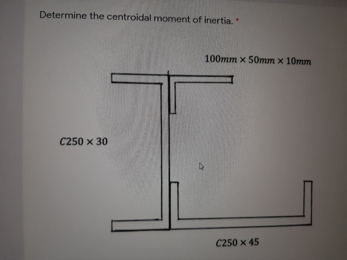 Determine the centroidal moment of inertia. *
100mm x 50mm x 10mm
C250 x 30
C250 x 45
