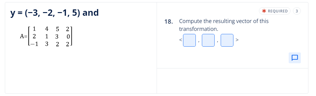 y = (-3, -2, -1, 5) and
NA
1 4
A = 2 1
-1 3
532
NON
2
* REQUIRED
18. Compute the resulting vector of this
transformation.
3