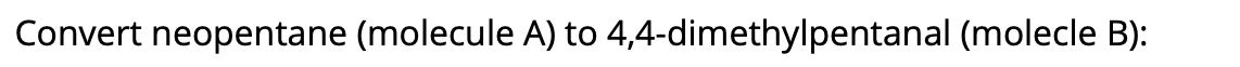 Convert neopentane (molecule A) to 4,4-dimethylpentanal (molecle B):
