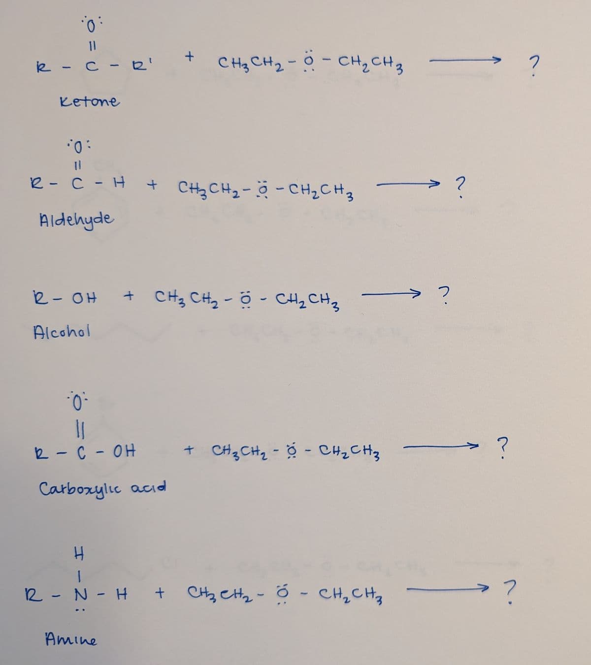 11
R - C - R'
Ketone
·0:
ון
+
CH₂ CH₂-0 - CH₂ CH 3
R - CH + CH₂ CH₂-- CH ₂ CH 3
Aldehyde
n.
R-OH +
+ CH3 CH2 - Ộ - CH2 CH3
?
n.
Alcohol
?
R-C-OH
+ CH₂ CH₂ - 0 - CH₂ CH₂
?
2.
Carboxylic acid
H
1
R-N-H + CH₂CH₂- Ő - CH₂CH₂
Amine
?