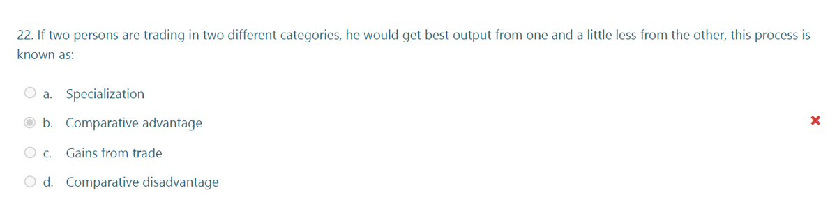 22. If two persons are trading in two different categories, he would get best output from one and a little less from the other, this process is
known as:
a. Specialization
b. Comparative advantage
C.
Gains from trade
O d. Comparative disadvantage
