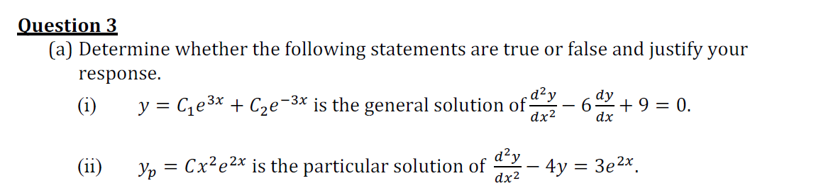 Question 3
(a) Determine whether the following statements are true or false and justify your
response.
d²y
(i)
y = Ce3x + Cze¬3x is the general solution of-
dy
6.
dx²
+ 9 = 0.
-
dx
(ii)
Yp = Cx?e2* is the particular solution of
dx²
d²y
4y = 3e2x.
