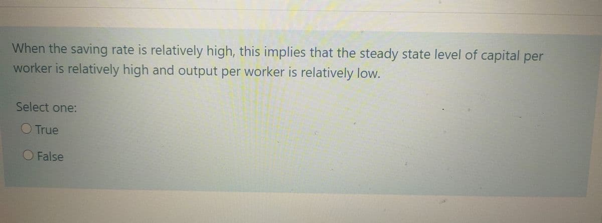 When the saving rate is relatively high, this implies that the steady state level of capital per
worker is relatively high and output per worker is relatively low.
Select one:
O True
False
