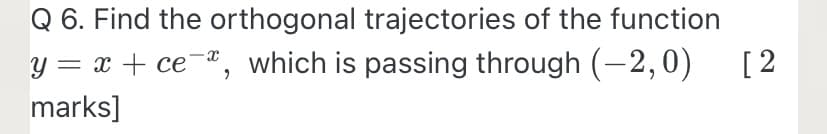 Q 6. Find the orthogonal trajectories of the function
y = x + ce¬ª, which is passing through (-2,0)
[2
marks]
