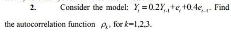 2.
Consider the model: Y =0.2Yte,+0.4e. Find
the autocorrelation function P, for k=1,2,3.
