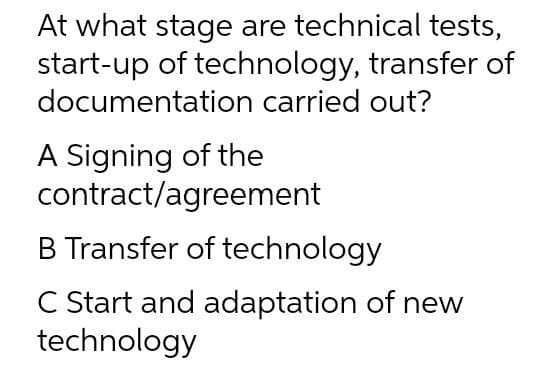 At what stage are technical tests,
start-up of technology, transfer of
documentation carried out?
A Signing of the
contract/agreement
B Transfer of technology
C Start and adaptation of new
technology
