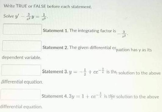 Write TRUE or FALSE before each statement.
Solve y' 30-2
dependent variable.
differential equation.
differential equation.
Statement 1. The integrating factor is
Statement 2. The given differential equation has y as its
Statement 3. y=+ce is the solution to the above
Statement 4. 3y = 1+ ce is the solution to the above