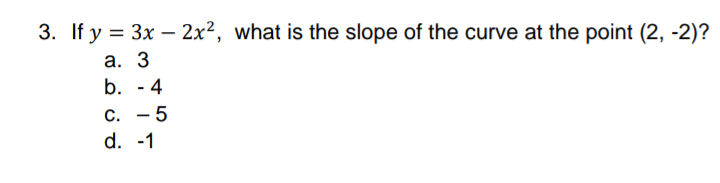 3. If y = 3x – 2x², what is the slope of the curve at the point (2, -2)?
а. 3
b. - 4
С. — 5
d. -1
|
