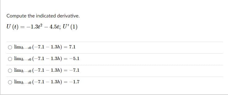 Compute the indicated derivative.
U (t) = -1.3t2 – 4.5t; U' (1)
limp 30 (-7.1 – 1.3h) = 7.1
limp 30 (-7.1 - 1.3h)
-5.1
lim 0 (-7.1 –- 1.3h) = -7.1
limp 0 (-7.1 – 1.3h) = -1.7
