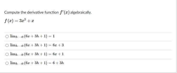 Compute the derivative function f'(x) algebraically.
f (x) = 3x? +x
O limp 0 (6x + 3h + 1) = 1
limp 0 (6x + 3h + 1) = 6x + 3
limp 30 (6x + 3h + 1) = 6x + 1
limp 0 (6x + 3h + 1) = 6+ 3h
