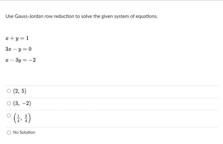 Use Gauss-Jordan row reduction to solve the given system of equations.
x +y = 1
3x – y = 0
x - 3y = -2
о (2, 5)
о (3, —2)
(4 )
No Solution
