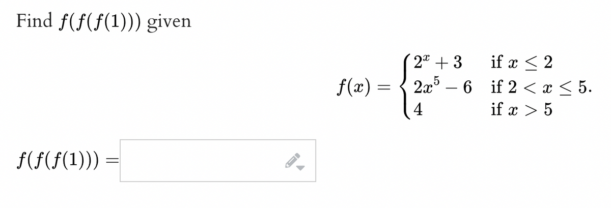 Find f(f(f(1))) given
( 2ª + 3
2x5 – 6 if 2 < x < 5.
if x < 2
f(æ)
4
if x > 5
f(f(f(1)))
