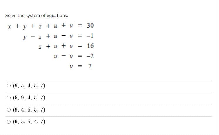 Solve the system of equations.
x + y + z + u + v° = 30
y - z + u - v = -1
z + u + y = 16
u - v = -2
v = 7
о(9, 5, 4, 5, 7)
о (5, 9, 4, 5, 7)
6.
O (9, 4, 5, 5, 7)
6.
о (9, 5, 5, 4, 7)
6.
