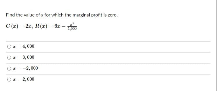 Find the value of x for which the marginal profit is zero.
C (x) = 2x, R (x) = 6x – 100
O x = 4, 000
O x = 3, 000
x = -2, 000
x = 2, 000
