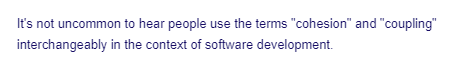 It's not uncommon to hear people use the terms "cohesion" and "coupling"
interchangeably in the context of software development.
