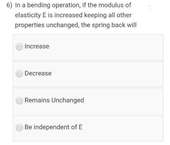 6) In a bending operation, if the modulus of
elasticity E is increased keeping all other
properties unchanged, the spring back will
Increase
Decrease
Remains Unchanged
Be independent of E
