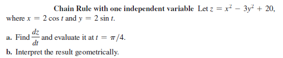 Chain Rule with one independent variable Let z = x² – 3y² + 20,
where x = 2 cos t and y = 2 sin t.
dz
- and evaluate it at t = "/4.
dt
a. Find
b. Interpret the result geometrically.
