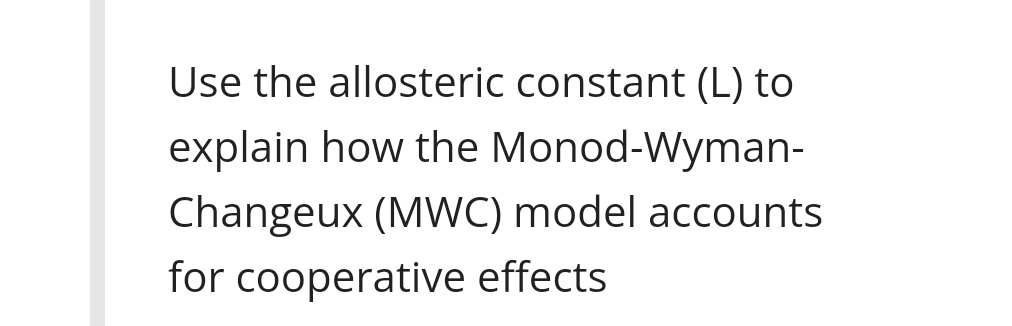 Use the allosteric constant (L) to
explain how the Monod-Wyman-
Changeux (MWC) model accounts
for cooperative effects