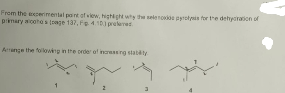 From the experimental point of view, highlight why the selenoxide pyrolysis for the dehydration of
primary alcohols (page 137, Fig. 4.10.) preferred.
Arrange the following in the order of increasing stability:
1.
2
3
