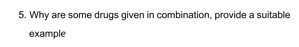 5. Why are some drugs given in combination, provide a suitable
example