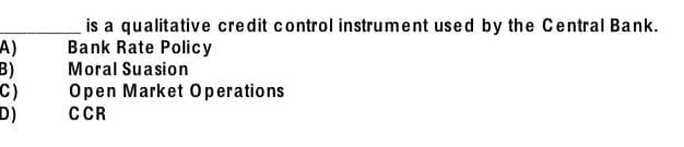 A)
B)
C)
D)
is a qualitative credit control instrument used by the Central Bank.
Bank Rate Policy
Moral Suasion
Open Market Operations
CCR
