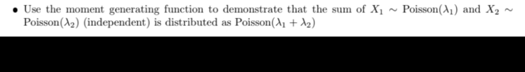 • Use the moment generating function to demonstrate that the sum of X₁
Poisson (₂) (independent) is distributed as Poisson(A₁ + A₂)
Poisson (₁) and X₂