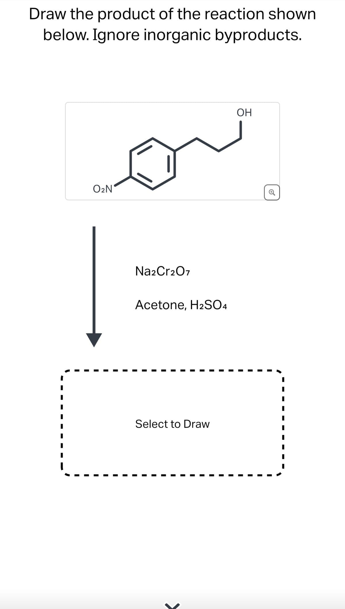 Draw the product of the reaction shown
below. Ignore inorganic byproducts.
O₂N
Na2Cr2O7
Acetone, H2SO4
Select to Draw
OH