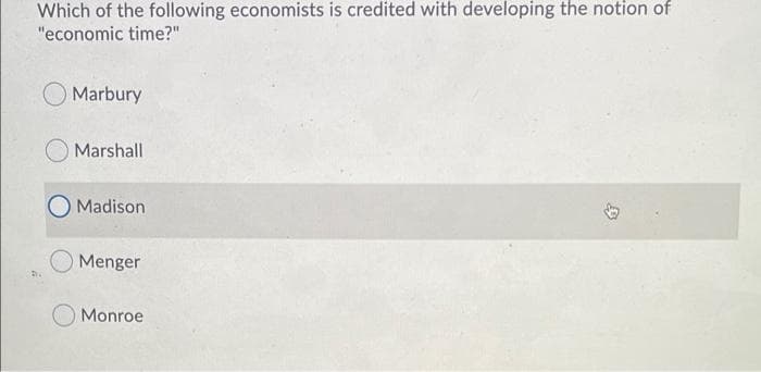 Which of the following economists is credited with developing the notion of
"economic time?"
Marbury
Marshall
Madison
Menger
Monroe
