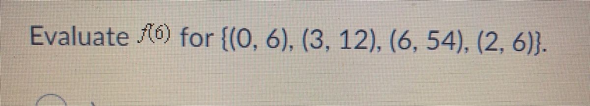 Evaluate 6) for {(0, 6), (3, 12), (6, 54), (2, 6)}.
