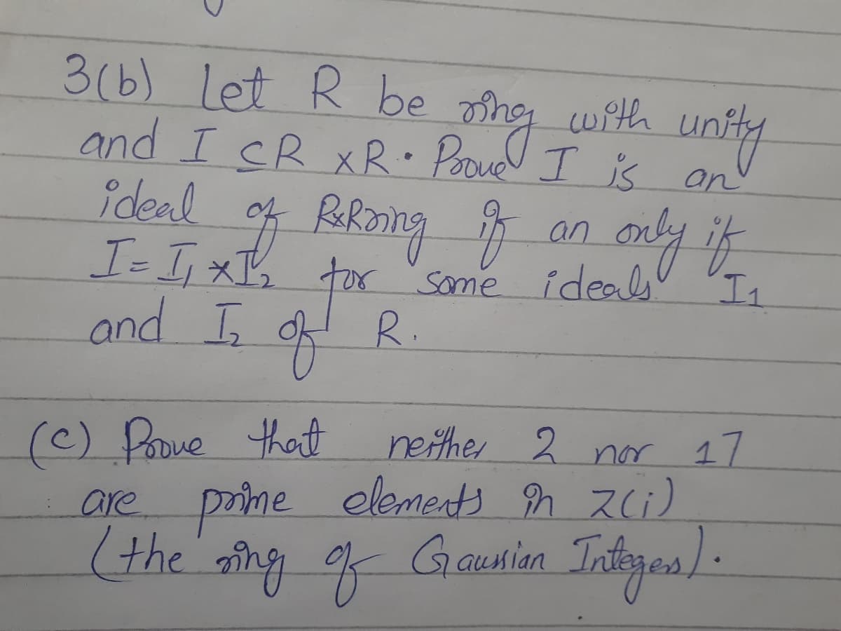 3(b) Let R be
with unty
untly
and I CR xR Pooue I is
an
ideal
only itf
I-I,× tor some ide I:
an
tor Some ideals
and I o R
.
neither 2 nor 11
are prine elements n zci)
Gausion Tntoyos)-
(the sing g Thiges).
