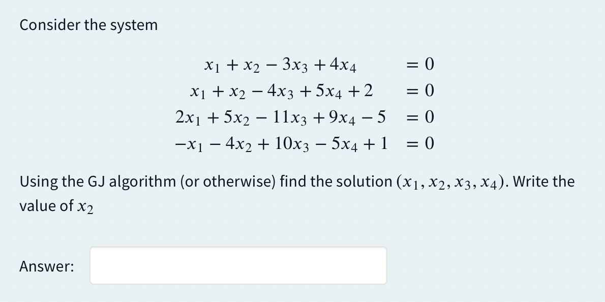 Consider the system
= 0
X1 + x2 – 3x3 +4x4
X1 + x2 – 4x3 +5x4 + 2
2x1 + 5x2 – 11x3 + 9x4 – 5 = 0
%3D
= 0
-x1 – 4x2 + 10x3 – 5x4 + 1
Using the GJ algorithm (or otherwise) find the solution (x1, x2,X3, X4). Write the
value of x2
Answer:
