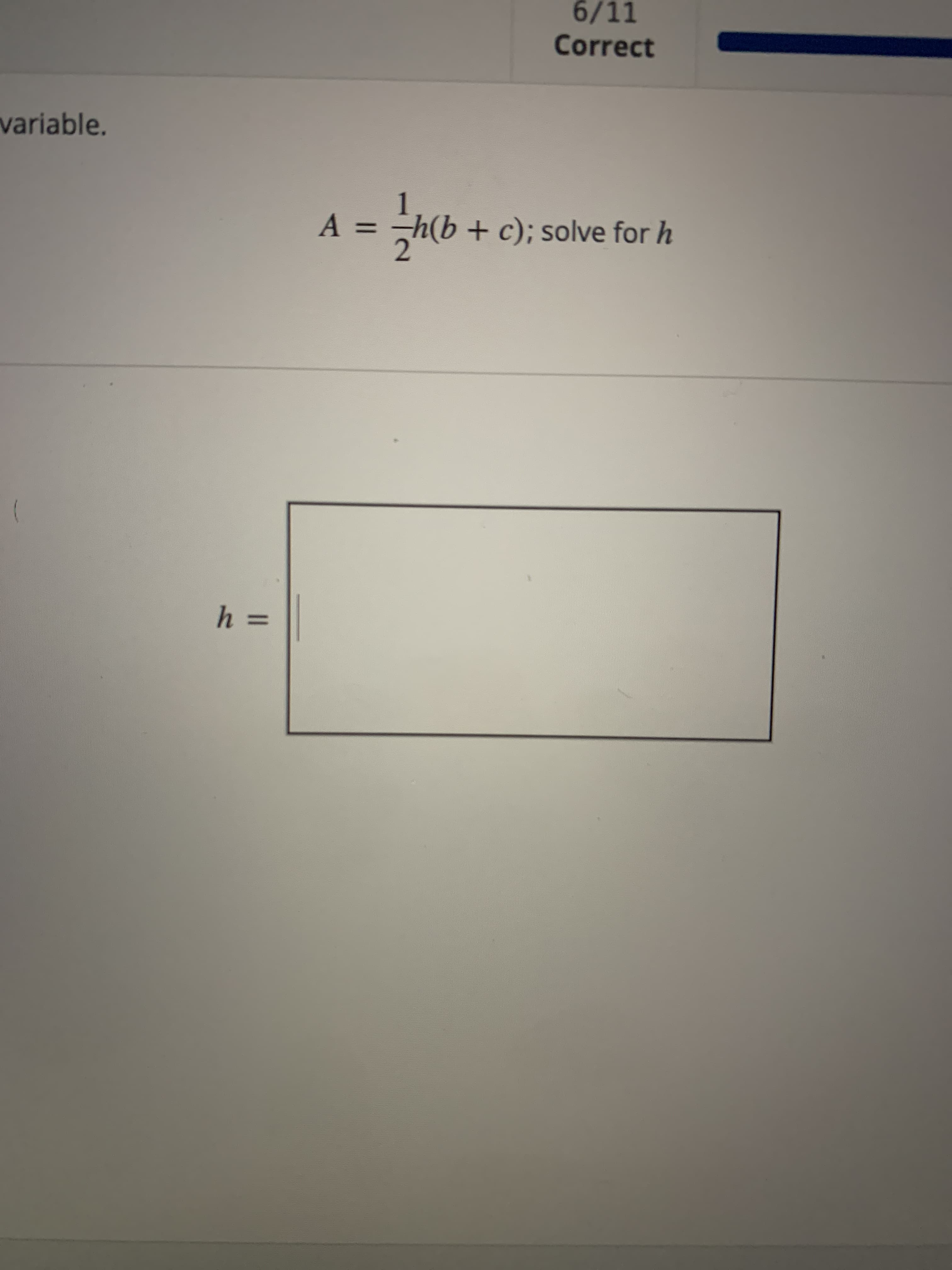 6/11
Correct
variable.
1
A =
h(b + c); solve for h
2
(
h =
