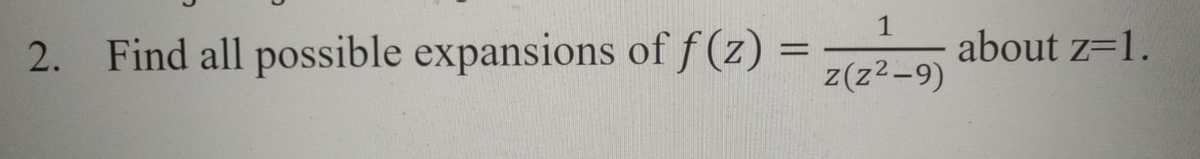 1
2. Find all possible expansions of f (z) =
about z=1.
z(z2-9)
