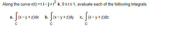 Along the curve r(t) =ti-j+t k, 0sts1, evaluate each of the following integrals.
(x- y +z)dx b. (x- y+z)dy
x-y+z)dz
а.
С.
