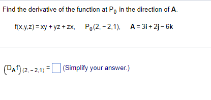 Find the derivative of the function at P, in the direction of A.
f(x.y,z) = xy + yz + zx, Po(2, - 2,1), A= 3i + 2j - 6k
(PAf) (2. - 2,1) = (Simplify your answer.)
%3D
