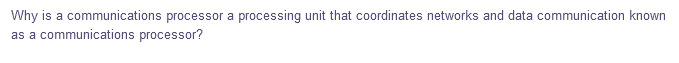 Why is a communications processor a processing unit that coordinates networks and data communication known
as a communications processor?
