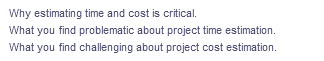 Why estimating time and cost is critical.
What you find problematic about project time estimation.
What you find challenging about project cost estimation.
