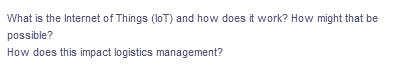 What is the Internet of Things (loT) and how does it work? How might that be
possible?
How does this impact logistics management?
