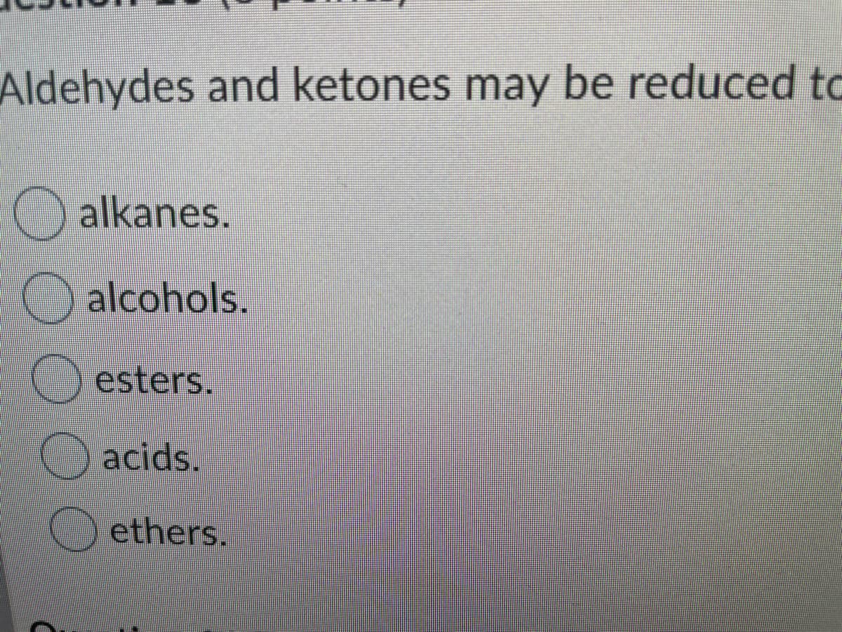 Aldehydes and ketones may be reduced to
alkanes.
O alcohols.
esters.
acids.
ethers.
