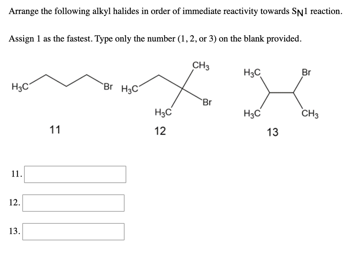 Arrange the following alkyl halides in order of immediate reactivity towards SN1 reaction.
Assign 1 as the fastest. Type only the number (1,2, or 3) on the blank provided.
CH3
H3C
Br
Br H3C´
Br
H3C
H3C
CH3
11
12
13
11.
12.
13.
