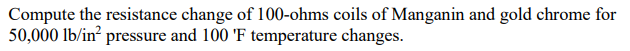 Compute the resistance change of 100-ohms coils of Manganin and gold chrome for
50,000 lb/in² pressure and 100 'F temperature changes.